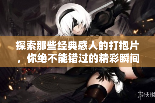 探索那些经典感人的打抱片，你绝不能错过的精彩瞬间
