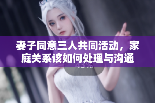 妻子同意三人共同活动，家庭关系该如何处理与沟通
