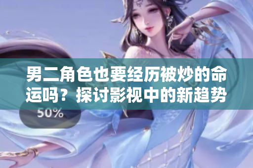 男二角色也要经历被炒的命运吗？探讨影视中的新趋势
