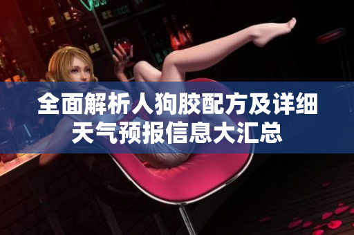 全面解析人狗胶配方及详细天气预报信息大汇总