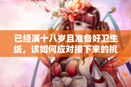 已经满十八岁且准备好卫生纸，该如何应对接下来的挑战