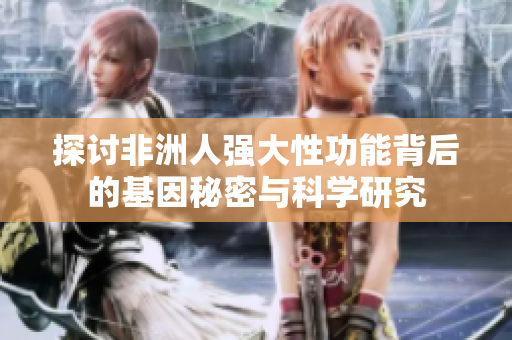 探讨非洲人强大性功能背后的基因秘密与科学研究
