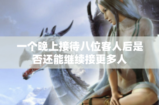 一个晚上接待八位客人后是否还能继续接更多人