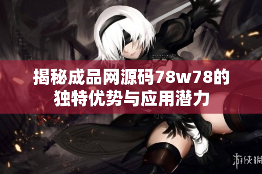 揭秘成品网源码78w78的独特优势与应用潜力