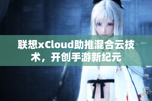 联想xCloud助推混合云技术，开创手游新纪元