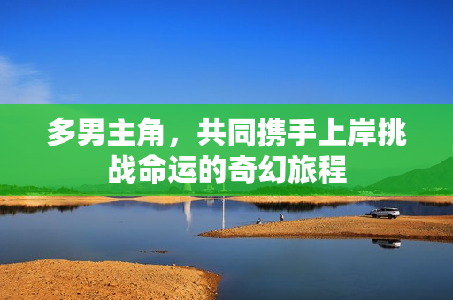 多男主角，共同携手上岸挑战命运的奇幻旅程