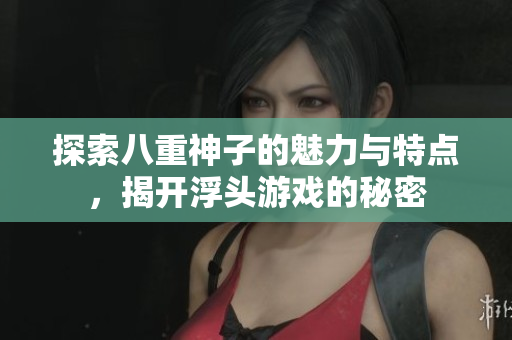 探索八重神子的魅力与特点，揭开浮头游戏的秘密