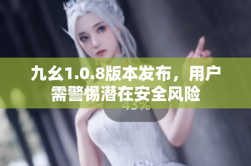 九幺1.0.8版本发布，用户需警惕潜在安全风险