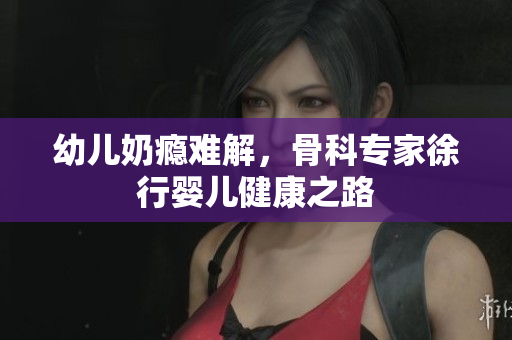 幼儿奶瘾难解，骨科专家徐行婴儿健康之路