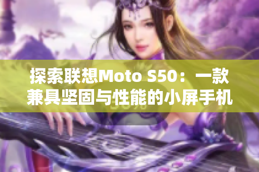 探索联想Moto S50：一款兼具坚固与性能的小屏手机评价