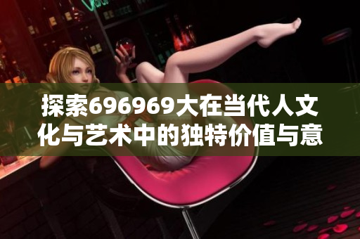 探索696969大在当代人文化与艺术中的独特价值与意义