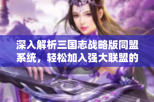 深入解析三国志战略版同盟系统，轻松加入强大联盟的攻略分享