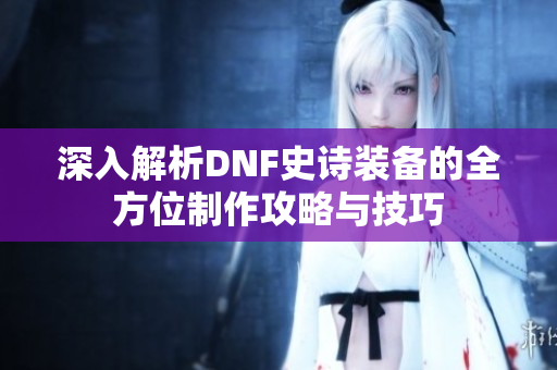 深入解析DNF史诗装备的全方位制作攻略与技巧