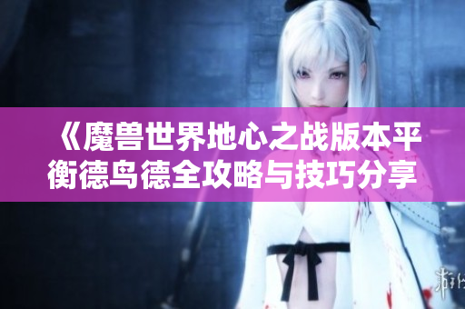 《魔兽世界地心之战版本平衡德鸟德全攻略与技巧分享》