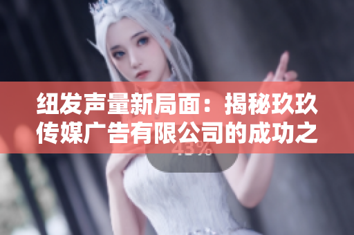 纽发声量新局面：揭秘玖玖传媒广告有限公司的成功之道