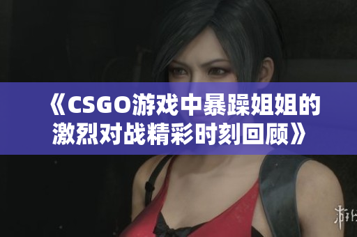 《CSGO游戏中暴躁姐姐的激烈对战精彩时刻回顾》
