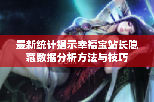 最新统计揭示幸福宝站长隐藏数据分析方法与技巧