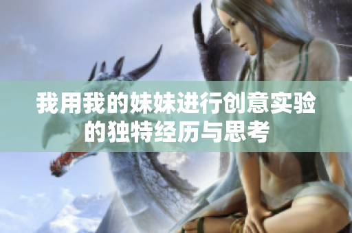 我用我的妹妹进行创意实验的独特经历与思考