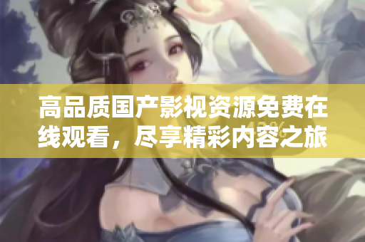 高品质国产影视资源免费在线观看，尽享精彩内容之旅