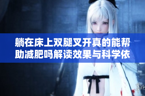 躺在床上双腿叉开真的能帮助减肥吗解读效果与科学依据
