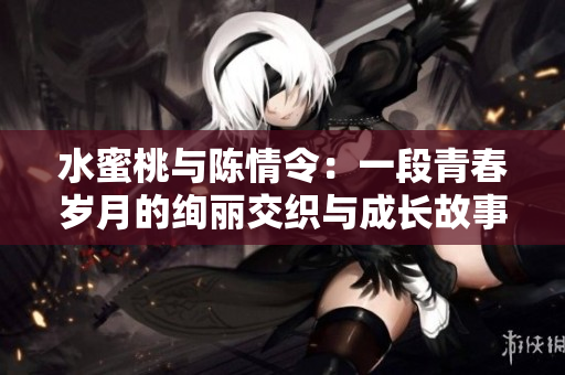 水蜜桃与陈情令：一段青春岁月的绚丽交织与成长故事