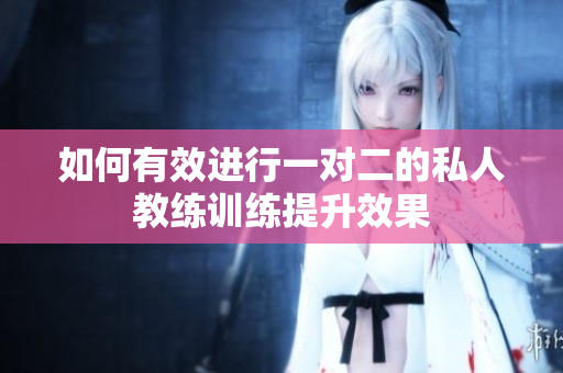 如何有效进行一对二的私人教练训练提升效果