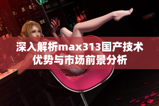 深入解析max313国产技术优势与市场前景分析