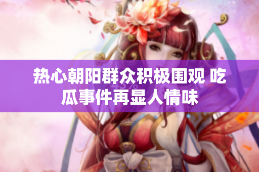 热心朝阳群众积极围观 吃瓜事件再显人情味