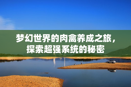 梦幻世界的肉禽养成之旅，探索超强系统的秘密