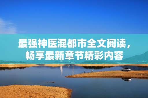 最强神医混都市全文阅读，畅享最新章节精彩内容