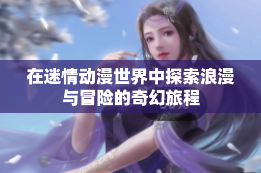 在迷情动漫世界中探索浪漫与冒险的奇幻旅程