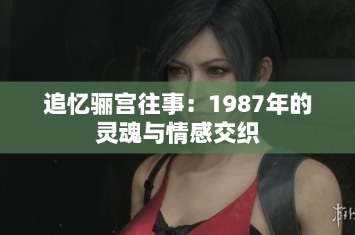 追忆骊宫往事：1987年的灵魂与情感交织