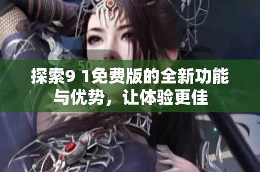 探索9 1免费版的全新功能与优势，让体验更佳