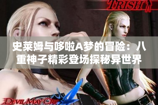 史莱姆与哆啦A梦的冒险：八重神子精彩登场探秘异世界