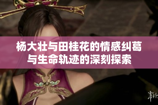 杨大壮与田桂花的情感纠葛与生命轨迹的深刻探索