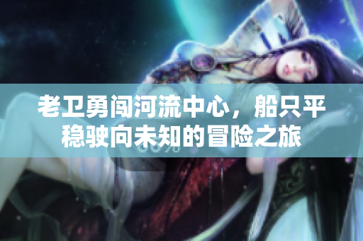 老卫勇闯河流中心，船只平稳驶向未知的冒险之旅