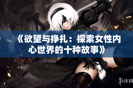 《欲望与挣扎：探索女性内心世界的十种故事》