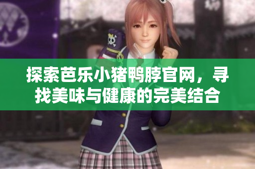 探索芭乐小猪鸭脖官网，寻找美味与健康的完美结合