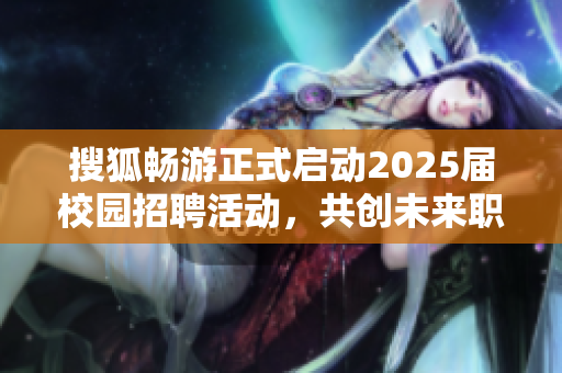 搜狐畅游正式启动2025届校园招聘活动，共创未来职业新机遇