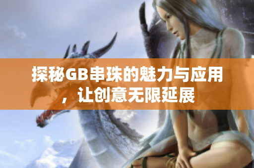 探秘GB串珠的魅力与应用，让创意无限延展