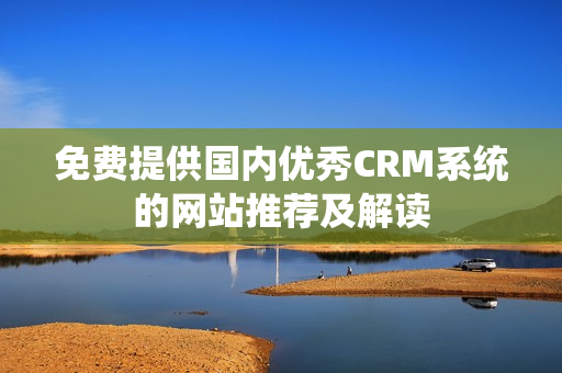 免费提供国内优秀CRM系统的网站推荐及解读