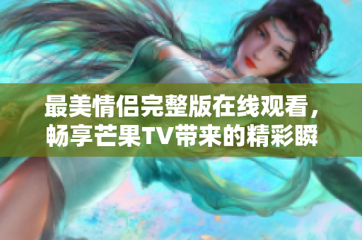 最美情侣完整版在线观看，畅享芒果TV带来的精彩瞬间