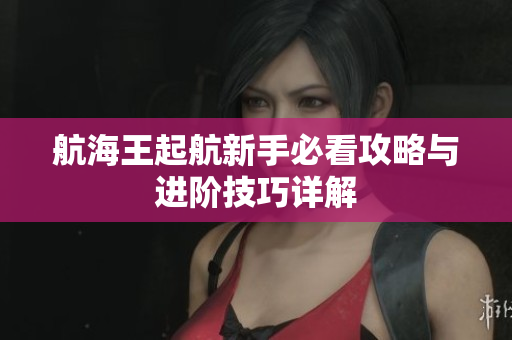 航海王起航新手必看攻略与进阶技巧详解