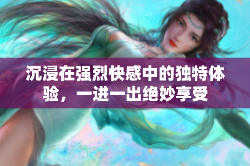 沉浸在强烈快感中的独特体验，一进一出绝妙享受