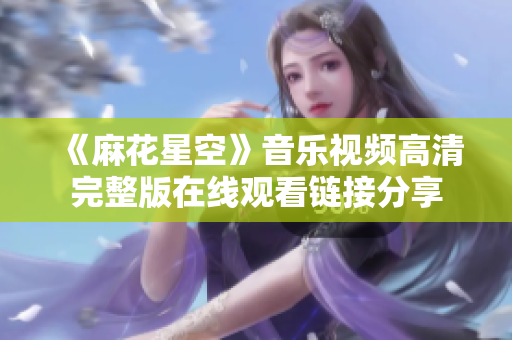《麻花星空》音乐视频高清完整版在线观看链接分享
