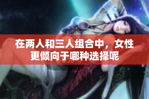 在两人和三人组合中，女性更倾向于哪种选择呢