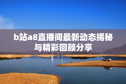 b站a8直播间最新动态揭秘与精彩回顾分享