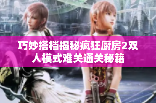 巧妙搭档揭秘疯狂厨房2双人模式难关通关秘籍