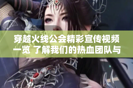 穿越火线公会精彩宣传视频一览 了解我们的热血团队与活动