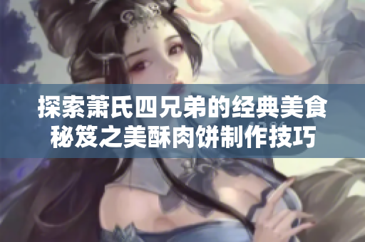 探索萧氏四兄弟的经典美食秘笈之美酥肉饼制作技巧